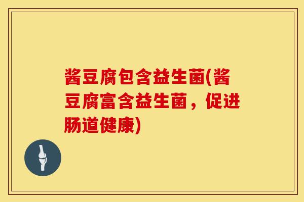 酱豆腐包含益生菌(酱豆腐富含益生菌，促进肠道健康)