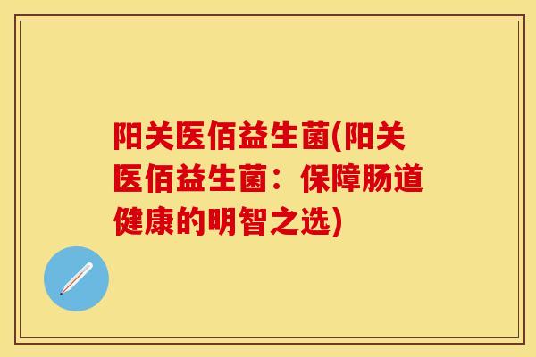 阳关医佰益生菌(阳关医佰益生菌：保障肠道健康的明智之选)