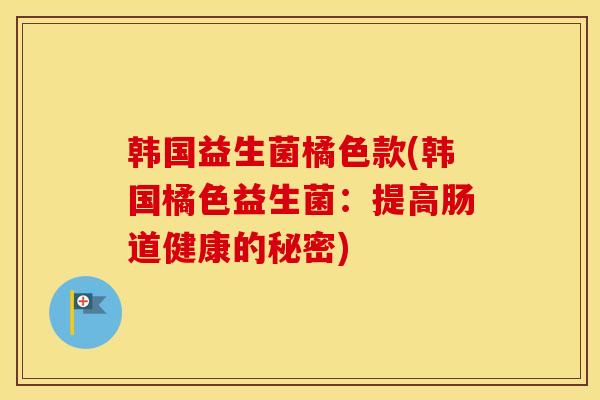 韩国益生菌橘色款(韩国橘色益生菌：提高肠道健康的秘密)
