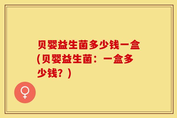 贝婴益生菌多少钱一盒(贝婴益生菌：一盒多少钱？)