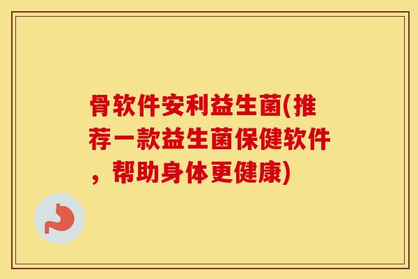 骨软件安利益生菌(推荐一款益生菌保健软件，帮助身体更健康)