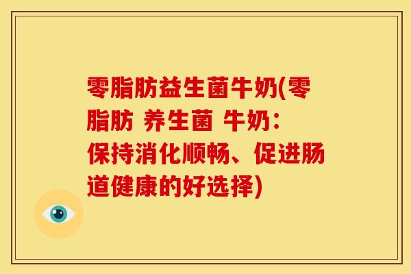 零脂肪益生菌牛奶(零脂肪 养生菌 牛奶：保持消化顺畅、促进肠道健康的好选择)