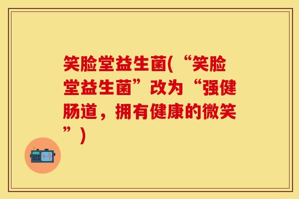 笑脸堂益生菌(“笑脸堂益生菌”改为“强健肠道，拥有健康的微笑”)