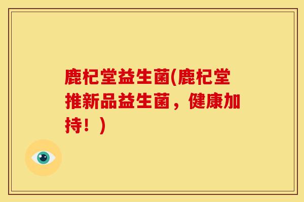 鹿杞堂益生菌(鹿杞堂推新品益生菌，健康加持！)