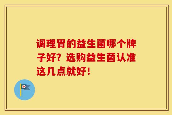 调理胃的益生菌哪个牌子好？选购益生菌认准这几点就好！