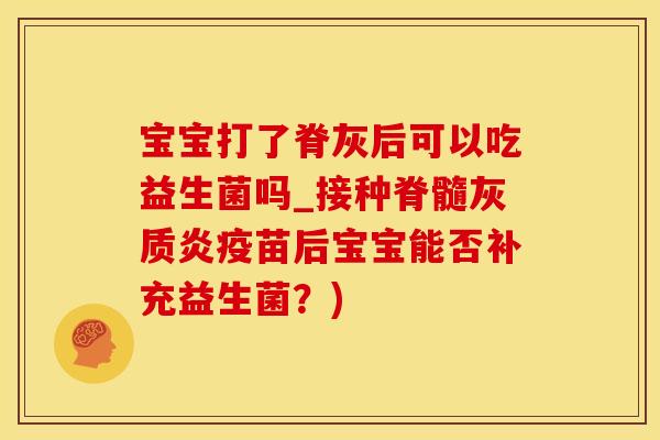 宝宝打了脊灰后可以吃益生菌吗_接种脊髓灰质炎疫苗后宝宝能否补充益生菌？)