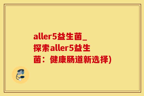 aller5益生菌_探索aller5益生菌：健康肠道新选择)