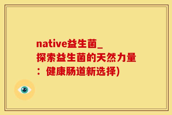 native益生菌_探索益生菌的天然力量：健康肠道新选择)