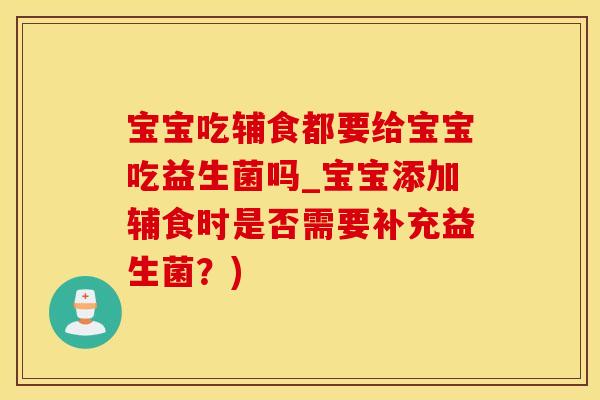 宝宝吃辅食都要给宝宝吃益生菌吗_宝宝添加辅食时是否需要补充益生菌？)