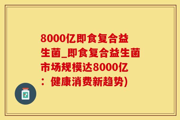 8000亿即食复合益生菌_即食复合益生菌市场规模达8000亿：健康消费新趋势)