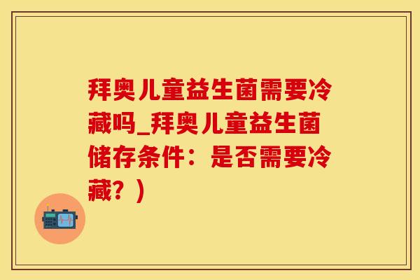 拜奥儿童益生菌需要冷藏吗_拜奥儿童益生菌储存条件：是否需要冷藏？)