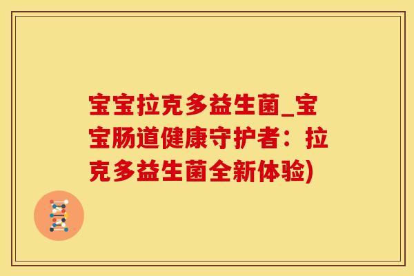 宝宝拉克多益生菌_宝宝肠道健康守护者：拉克多益生菌全新体验)