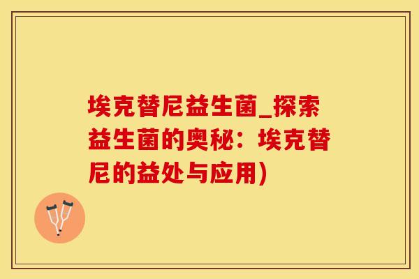 埃克替尼益生菌_探索益生菌的奥秘：埃克替尼的益处与应用)