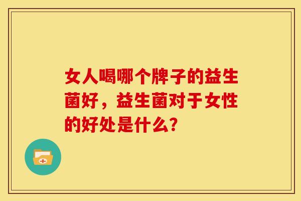 女人喝哪个牌子的益生菌好，益生菌对于女性的好处是什么？