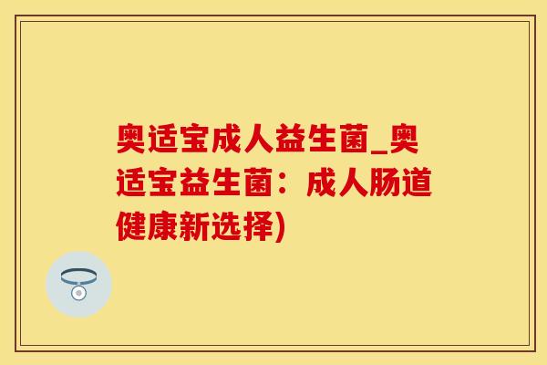 奥适宝成人益生菌_奥适宝益生菌：成人肠道健康新选择)