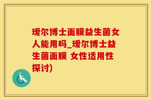 瑷尔博士面膜益生菌女人能用吗_瑷尔博士益生菌面膜 女性适用性探讨)