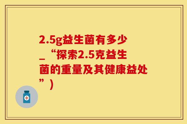 2.5g益生菌有多少_“探索2.5克益生菌的重量及其健康益处”)