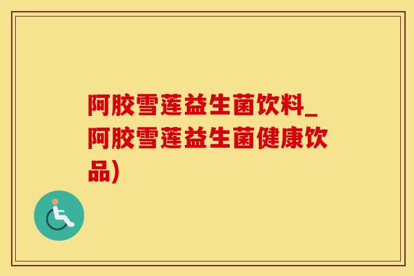 阿胶雪莲益生菌饮料_阿胶雪莲益生菌健康饮品)