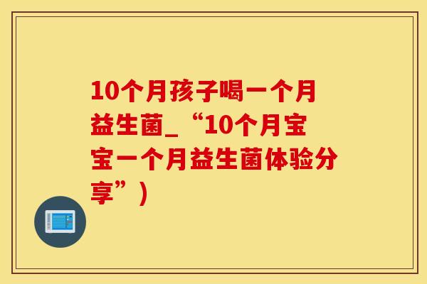 10个月孩子喝一个月益生菌_“10个月宝宝一个月益生菌体验分享”)