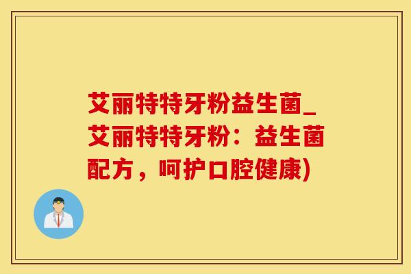 艾丽特特牙粉益生菌_艾丽特特牙粉：益生菌配方，呵护口腔健康)