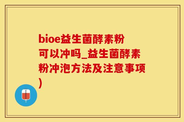 bioe益生菌酵素粉可以冲吗_益生菌酵素粉冲泡方法及注意事项)