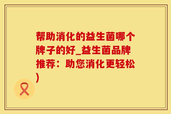 帮助消化的益生菌哪个牌子的好_益生菌品牌推荐：助您消化更轻松)