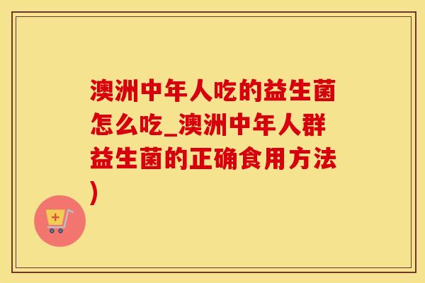 澳洲中年人吃的益生菌怎么吃_澳洲中年人群益生菌的正确食用方法)