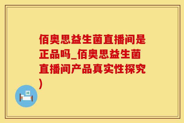 佰奥思益生菌直播间是正品吗_佰奥思益生菌直播间产品真实性探究)