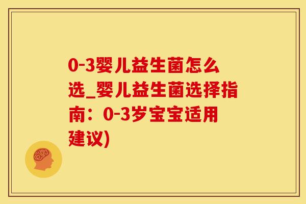 0-3婴儿益生菌怎么选_婴儿益生菌选择指南：0-3岁宝宝适用建议)