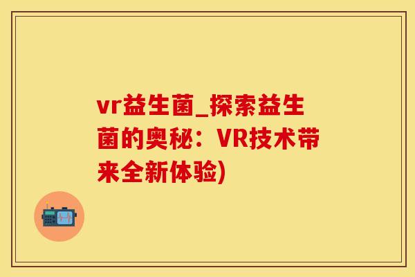 vr益生菌_探索益生菌的奥秘：VR技术带来全新体验)