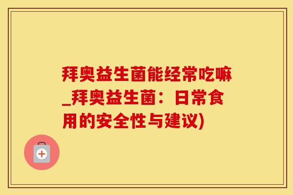 拜奥益生菌能经常吃嘛_拜奥益生菌：日常食用的安全性与建议)