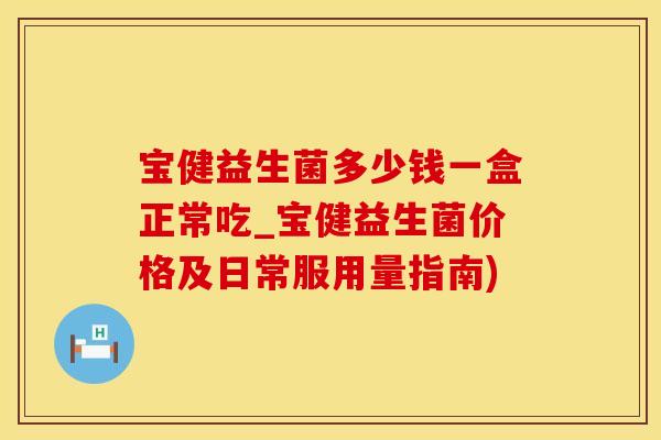 宝健益生菌多少钱一盒正常吃_宝健益生菌价格及日常服用量指南)