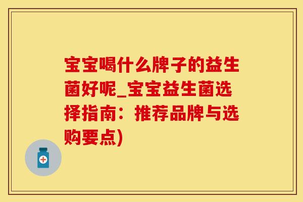 宝宝喝什么牌子的益生菌好呢_宝宝益生菌选择指南：推荐品牌与选购要点)