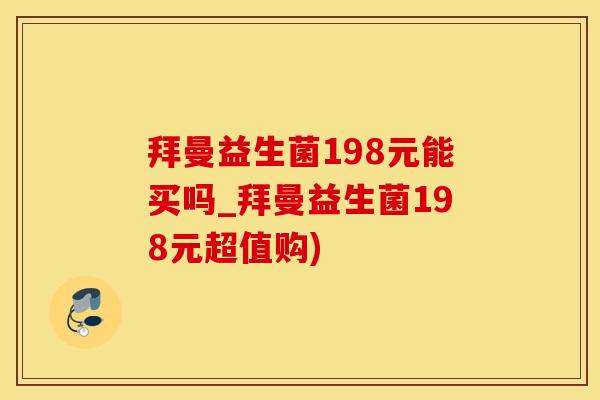 拜曼益生菌198元能买吗_拜曼益生菌198元超值购)