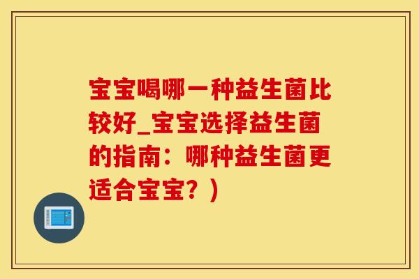 宝宝喝哪一种益生菌比较好_宝宝选择益生菌的指南：哪种益生菌更适合宝宝？)