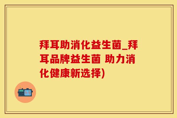 拜耳助消化益生菌_拜耳品牌益生菌 助力消化健康新选择)