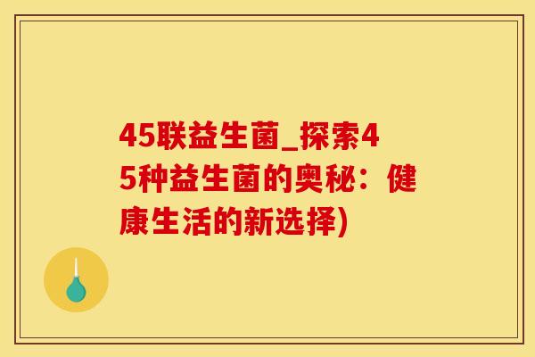 45联益生菌_探索45种益生菌的奥秘：健康生活的新选择)