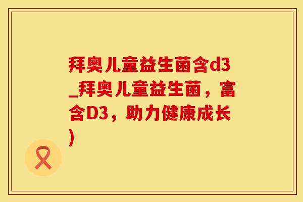 拜奥儿童益生菌含d3_拜奥儿童益生菌，富含D3，助力健康成长)