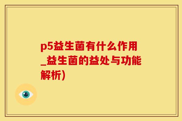 p5益生菌有什么作用_益生菌的益处与功能解析)