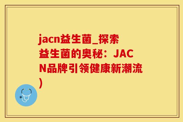 jacn益生菌_探索益生菌的奥秘：JACN品牌引领健康新潮流)