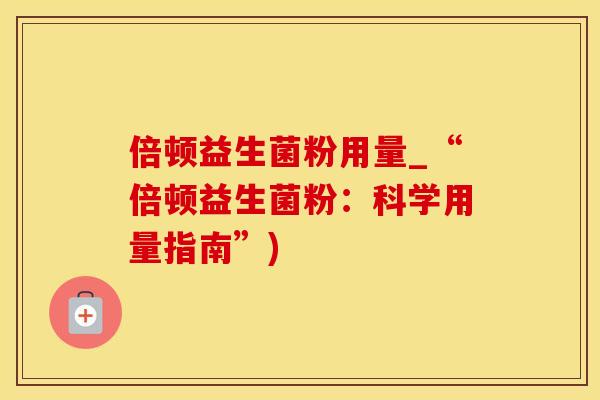 倍顿益生菌粉用量_“倍顿益生菌粉：科学用量指南”)