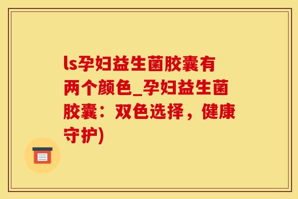 ls孕妇益生菌胶囊有两个颜色_孕妇益生菌胶囊：双色选择，健康守护)