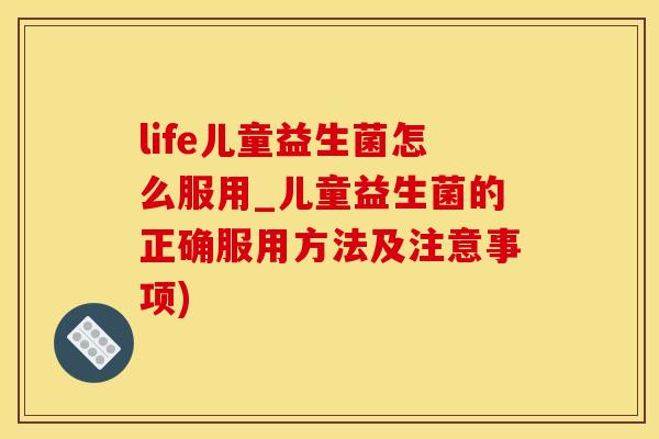 life儿童益生菌怎么服用_儿童益生菌的正确服用方法及注意事项)