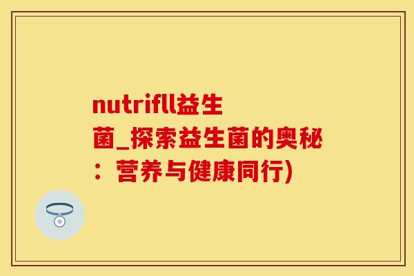 nutrifll益生菌_探索益生菌的奥秘：营养与健康同行)