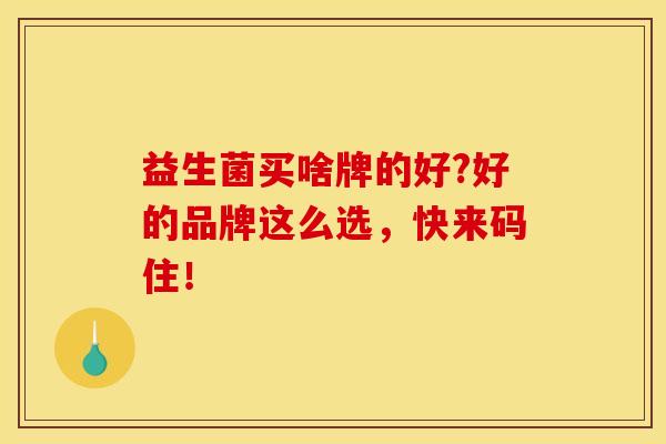 益生菌买啥牌的好?好的品牌这么选，快来码住！