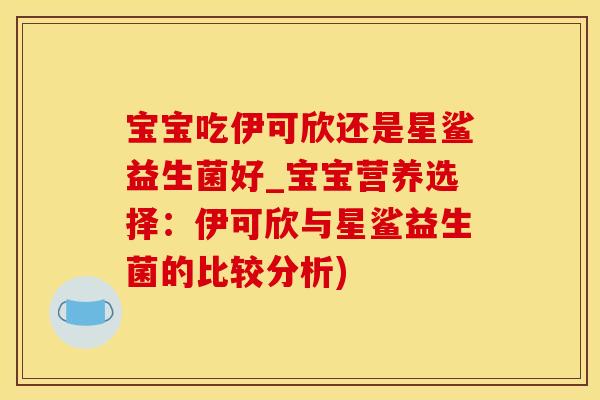 宝宝吃伊可欣还是星鲨益生菌好_宝宝营养选择：伊可欣与星鲨益生菌的比较分析)