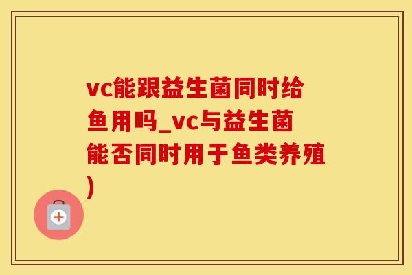 vc能跟益生菌同时给鱼用吗_vc与益生菌能否同时用于鱼类养殖)