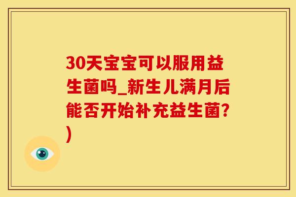30天宝宝可以服用益生菌吗_新生儿满月后能否开始补充益生菌？)