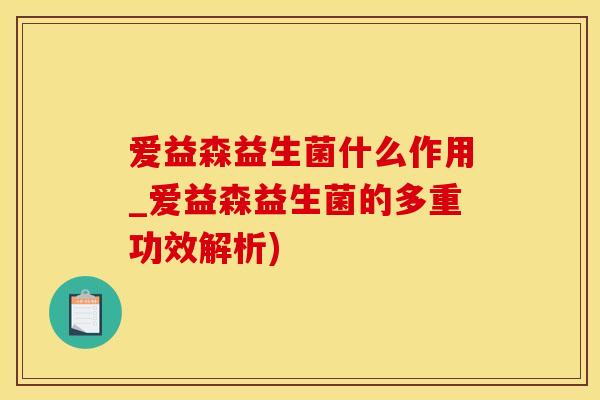 爱益森益生菌什么作用_爱益森益生菌的多重功效解析)