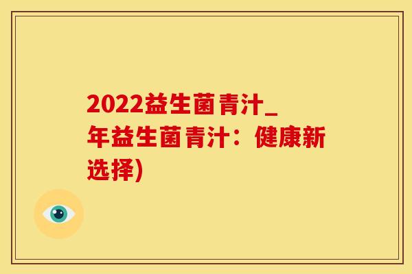 2022益生菌青汁_年益生菌青汁：健康新选择)
